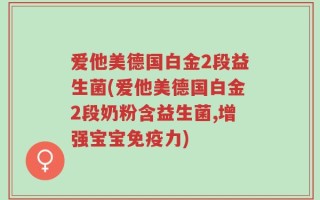爱他美德国白金2段益生菌(爱他美德国白金2段奶粉含益生菌,增强宝宝免疫力)