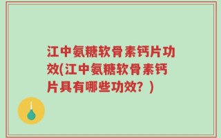 江中氨糖软骨素钙片功效(江中氨糖软骨素钙片具有哪些功效？)