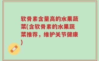 软骨素含量高的水果蔬菜(含软骨素的水果蔬菜推荐，维护关节健康)