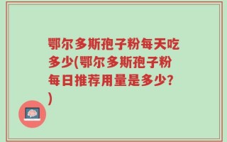鄂尔多斯孢子粉每天吃多少(鄂尔多斯孢子粉每日推荐用量是多少？)