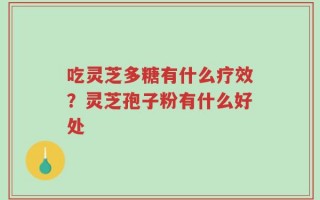 吃灵芝多糖有什么疗效？灵芝孢子粉有什么好处