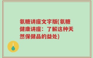 氨糖讲座文字版(氨糖健康讲座：了解这种天然保健品的益处)