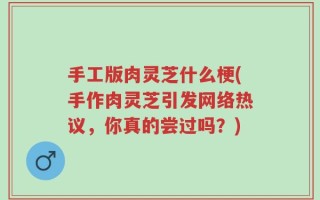 手工版肉灵芝什么梗(手作肉灵芝引发网络热议，你真的尝过吗？)