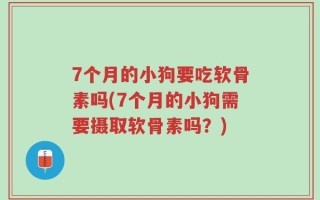 7个月的小狗要吃软骨素吗(7个月的小狗需要摄取软骨素吗？)