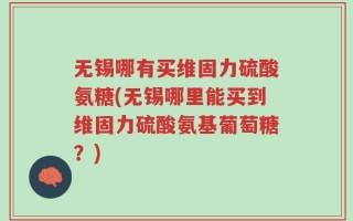 无锡哪有买维固力硫酸氨糖(无锡哪里能买到维固力硫酸氨基葡萄糖？)