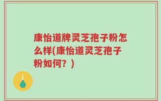 康怡道牌灵芝孢子粉怎么样(康怡道灵芝孢子粉如何？)