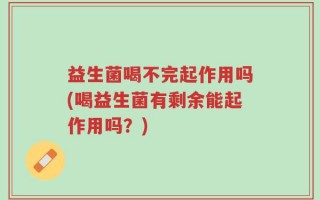 益生菌喝不完起作用吗(喝益生菌有剩余能起作用吗？)