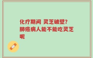 化疗期间 灵芝破壁？肺癌病人能不能吃灵芝呢