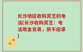 长沙地区收购灵芝的电活(长沙收购灵芝：电活现金交易，供不应求)