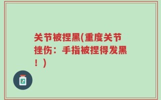 关节被捏黑(重度关节挫伤：手指被捏得发黑！)