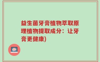 益生菌牙膏植物萃取原理植物提取成分：让牙膏更健康)