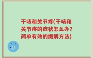 干咳和关节疼(干咳和关节疼的症状怎么办？简单有效的缓解方法)