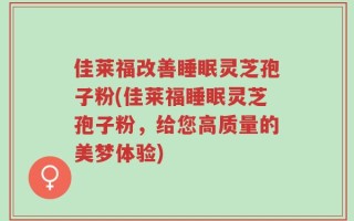 佳莱福改善睡眠灵芝孢子粉(佳莱福睡眠灵芝孢子粉，给您高质量的美梦体验)