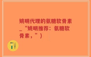 姚明代理的氨糖软骨素_“姚明推荐：氨糖软骨素，”)