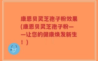 康恩贝灵芝孢子粉效果(康恩贝灵芝孢子粉——让您的健康焕发新生！)