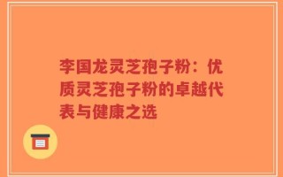 李国龙灵芝孢子粉：优质灵芝孢子粉的卓越代表与健康之选