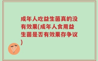 成年人吃益生菌真的没有效果(成年人食用益生菌是否有效果存争议)
