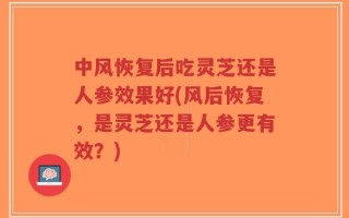 中风恢复后吃灵芝还是人参效果好(风后恢复，是灵芝还是人参更有效？)
