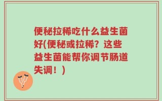 便秘拉稀吃什么益生菌好(便秘或拉稀？这些益生菌能帮你调节肠道失调！)