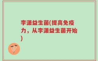 李潇益生菌(提高免疫力，从李潇益生菌开始)