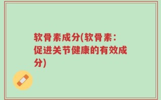 软骨素成分(软骨素：促进关节健康的有效成分)
