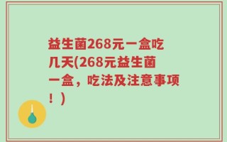 益生菌268元一盒吃几天(268元益生菌一盒，吃法及注意事项！)