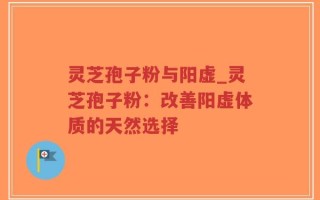 灵芝孢子粉与阳虚_灵芝孢子粉：改善阳虚体质的天然选择