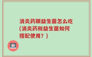 消炎药跟益生菌怎么吃(消炎药和益生菌如何搭配使用？)
