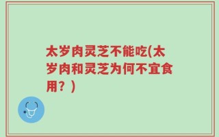 太岁肉灵芝不能吃(太岁肉和灵芝为何不宜食用？)