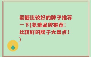 氨糖比较好的牌子推荐一下(氨糖品牌推荐：比较好的牌子大盘点！)