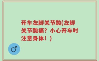 开车左脚关节酸(左脚关节酸痛？小心开车时注意身体！)