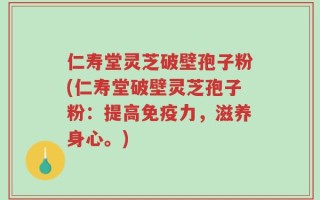 仁寿堂灵芝破壁孢子粉(仁寿堂破壁灵芝孢子粉：提高免疫力，滋养身心。)