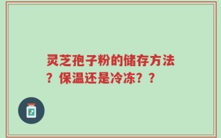 灵芝孢子粉的储存方法？保温还是冷冻？？