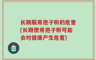 长期服用孢子粉的危害(长期使用孢子粉可能会对健康产生危害)