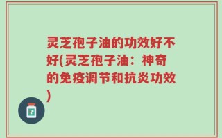 灵芝孢子油的功效好不好(灵芝孢子油：神奇的免疫调节和抗炎功效)