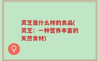 灵芝是什么样的食品(灵芝：一种营养丰富的天然食材)