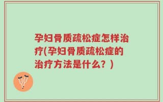 孕妇骨质疏松症怎样治疗(孕妇骨质疏松症的治疗方法是什么？)