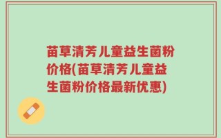 苗草清芳儿童益生菌粉价格(苗草清芳儿童益生菌粉价格最新优惠)