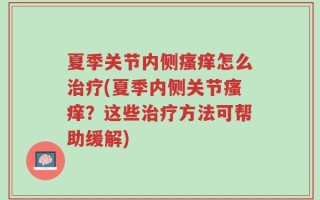 夏季关节内侧瘙痒怎么治疗(夏季内侧关节瘙痒？这些治疗方法可帮助缓解)