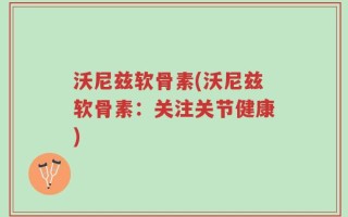 沃尼兹软骨素(沃尼兹软骨素：关注关节健康)
