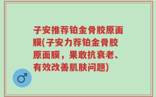 子安推荐铂金骨胶原面膜(子安力荐铂金骨胶原面膜，果敢抗衰老、有效改善肌肤问题)