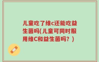 儿童吃了维c还能吃益生菌吗(儿童可同时服用维C和益生菌吗？)