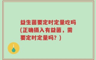 益生菌要定时定量吃吗(正确摄入有益菌，需要定时定量吗？)