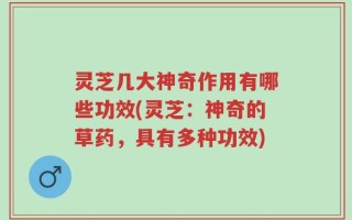 灵芝几大神奇作用有哪些功效(灵芝：神奇的草药，具有多种功效)
