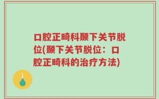 口腔正畸科颞下关节脱位(颞下关节脱位：口腔正畸科的治疗方法)