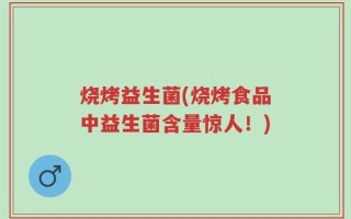 烧烤益生菌(烧烤食品中益生菌含量惊人！)