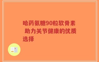 哈药氨糖90粒软骨素 助力关节健康的优质选择