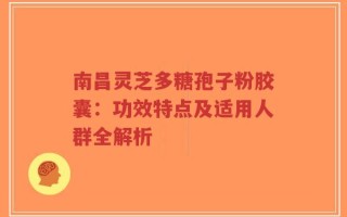 南昌灵芝多糖孢子粉胶囊：功效特点及适用人群全解析