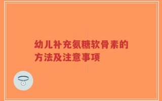 幼儿补充氨糖软骨素的方法及注意事项