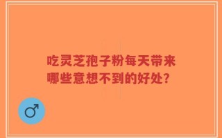 吃灵芝孢子粉每天带来哪些意想不到的好处？